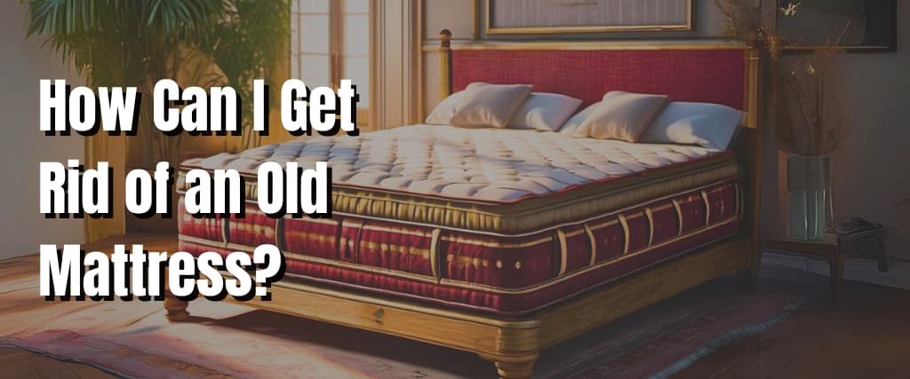 How Can I Get Rid of an Old Mattress.