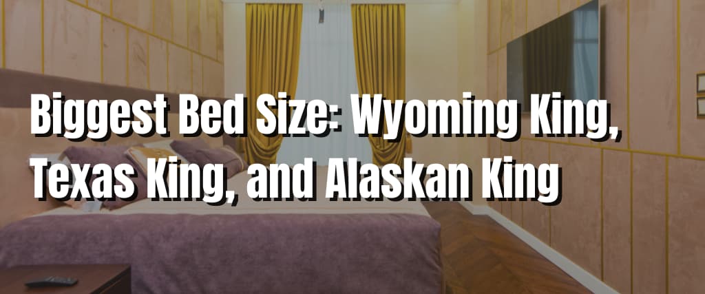 Biggest Bed Size Wyoming King, Texas King, and Alaskan King