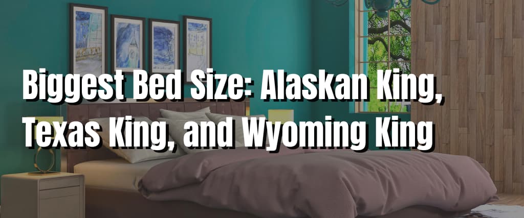 Biggest Bed Size Alaskan King, Texas King, and Wyoming King