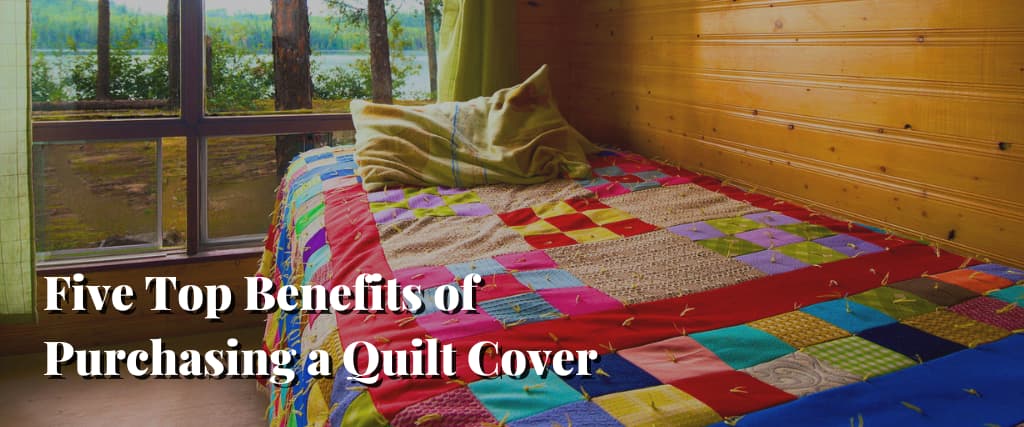 Five Top Benefits of Purchasing a Quilt Cover
