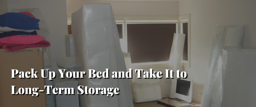 Pack Up Your Bed and Take It to Long-Term Storage