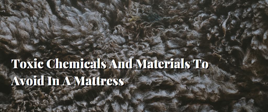 Toxic Chemicals And Materials To Avoid In A Mattress