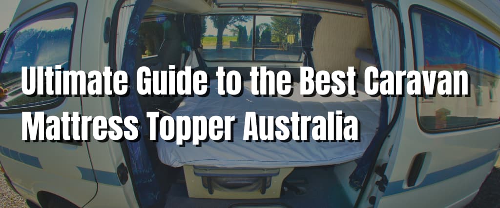 Ultimate Guide to the Best Caravan Mattress Topper Australia