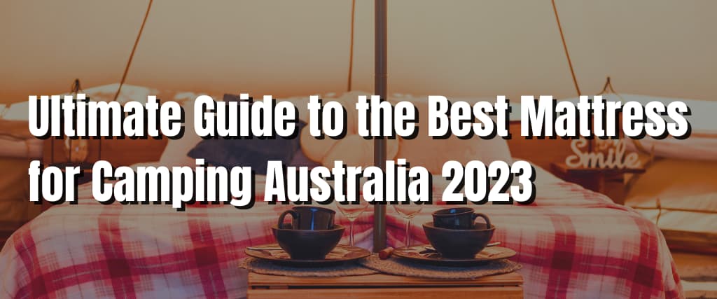 Ultimate Guide to the Best Mattress for Camping Australia 2023