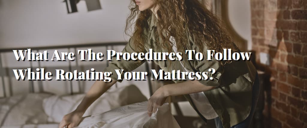What Are The Procedures To Follow While Rotating Your Mattress